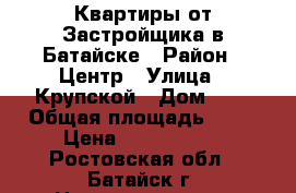 Квартиры от Застройщика в Батайске › Район ­ Центр › Улица ­ Крупской › Дом ­ 1 › Общая площадь ­ 66 › Цена ­ 3 227 630 - Ростовская обл., Батайск г. Недвижимость » Квартиры продажа   
